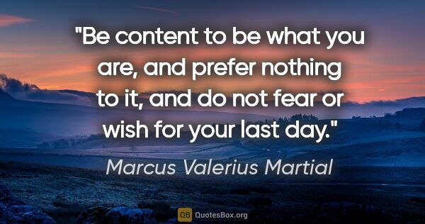 Marcus Valerius Martial quote: "Be content to be what you are, and prefer nothing to it, and..."