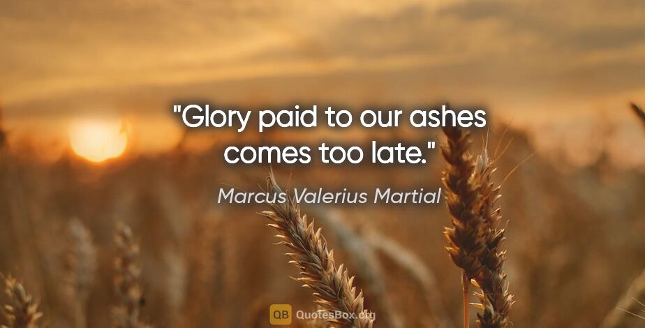 Marcus Valerius Martial quote: "Glory paid to our ashes comes too late."