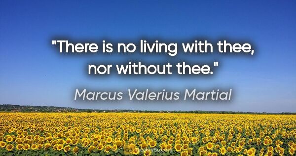 Marcus Valerius Martial quote: "There is no living with thee, nor without thee."