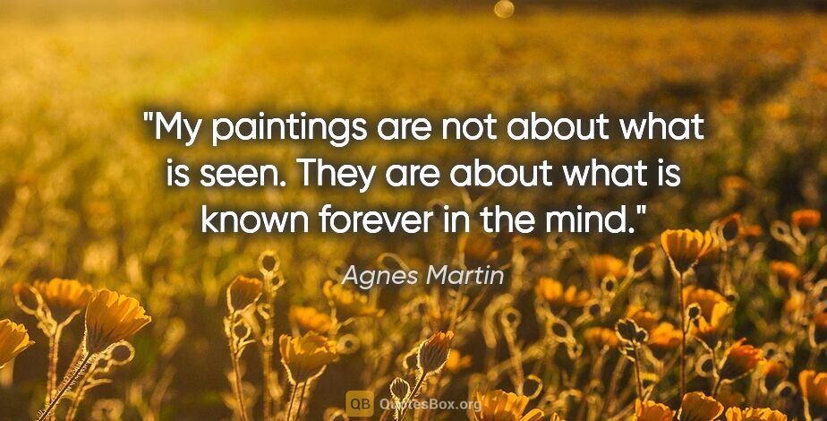 Agnes Martin quote: "My paintings are not about what is seen. They are about what..."