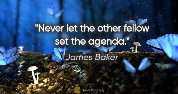 James Baker quote: "Never let the other fellow set the agenda."