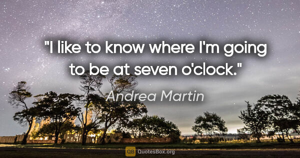 Andrea Martin quote: "I like to know where I'm going to be at seven o'clock."