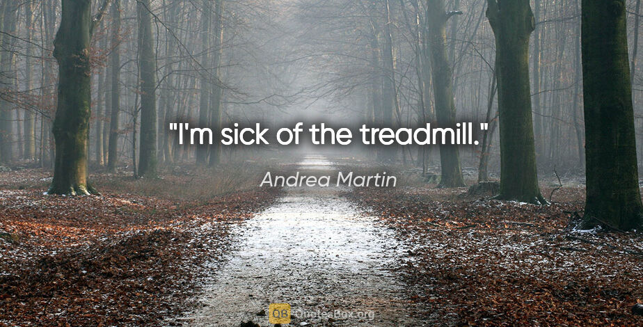 Andrea Martin quote: "I'm sick of the treadmill."