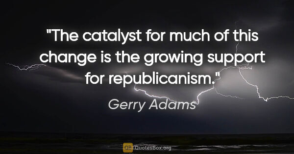 Gerry Adams quote: "The catalyst for much of this change is the growing support..."