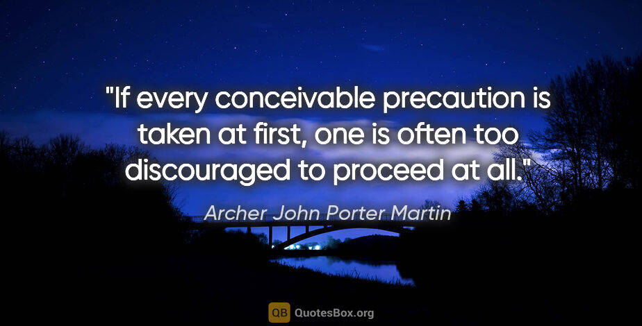 Archer John Porter Martin quote: "If every conceivable precaution is taken at first, one is..."