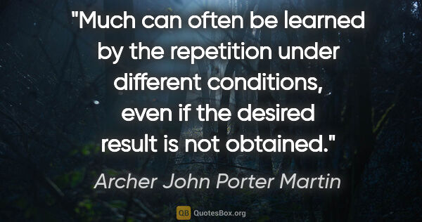 Archer John Porter Martin quote: "Much can often be learned by the repetition under different..."