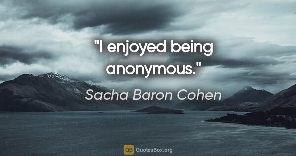 Sacha Baron Cohen quote: "I enjoyed being anonymous."