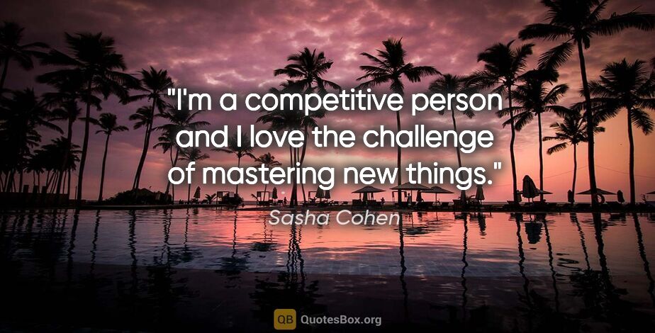 Sasha Cohen quote: "I'm a competitive person and I love the challenge of mastering..."