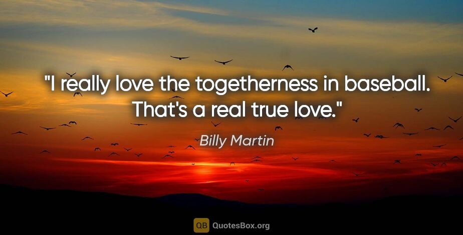 Billy Martin quote: "I really love the togetherness in baseball. That's a real true..."