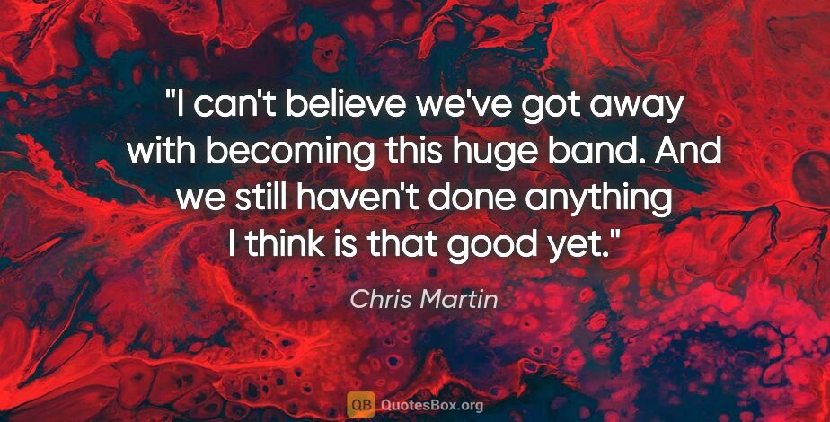 Chris Martin quote: "I can't believe we've got away with becoming this huge band...."