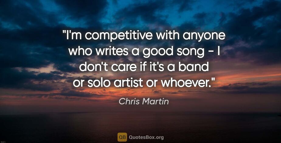 Chris Martin quote: "I'm competitive with anyone who writes a good song - I don't..."