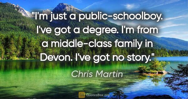 Chris Martin quote: "I'm just a public-schoolboy. I've got a degree. I'm from a..."