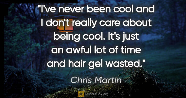 Chris Martin quote: "I've never been cool and I don't really care about being cool...."