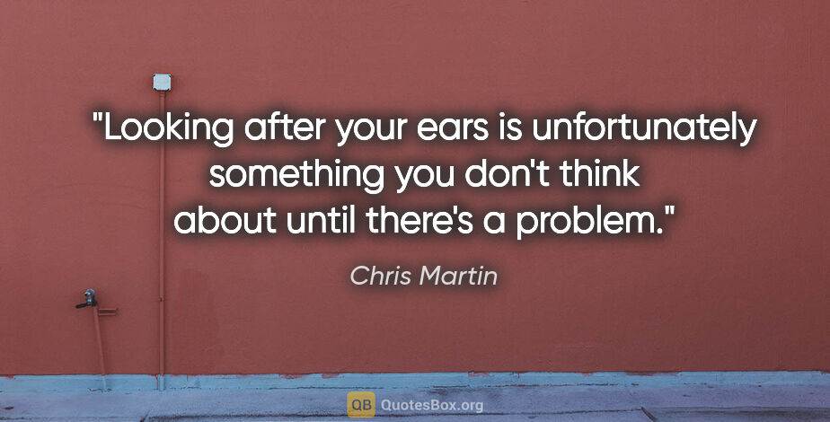 Chris Martin quote: "Looking after your ears is unfortunately something you don't..."