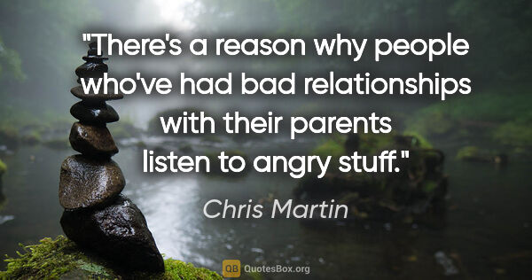 Chris Martin quote: "There's a reason why people who've had bad relationships with..."