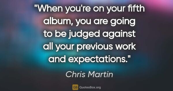 Chris Martin quote: "When you're on your fifth album, you are going to be judged..."