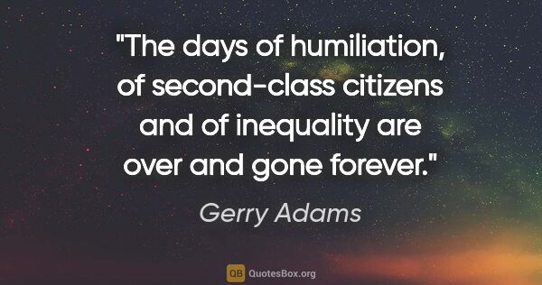 Gerry Adams quote: "The days of humiliation, of second-class citizens and of..."