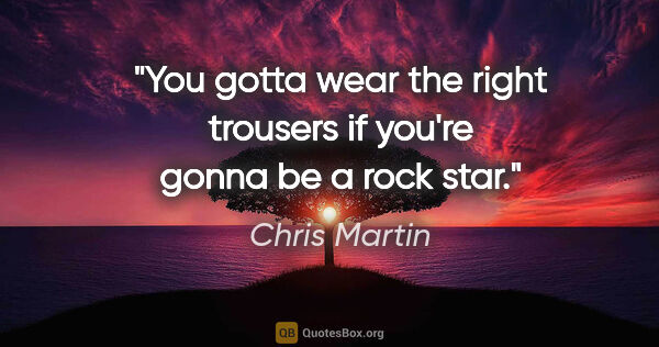 Chris Martin quote: "You gotta wear the right trousers if you're gonna be a rock star."