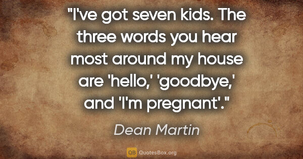 Dean Martin quote: "I've got seven kids. The three words you hear most around my..."