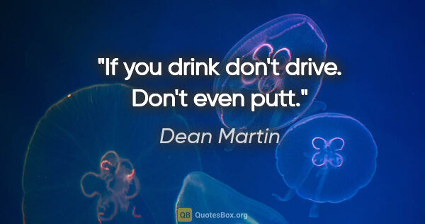 Dean Martin quote: "If you drink don't drive. Don't even putt."