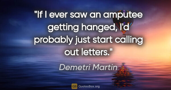 Demetri Martin quote: "If I ever saw an amputee getting hanged, I'd probably just..."