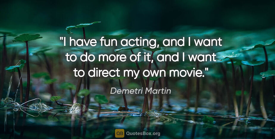 Demetri Martin quote: "I have fun acting, and I want to do more of it, and I want to..."