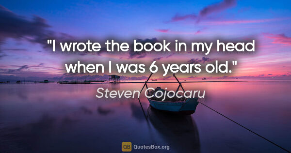 Steven Cojocaru quote: "I wrote the book in my head when I was 6 years old."