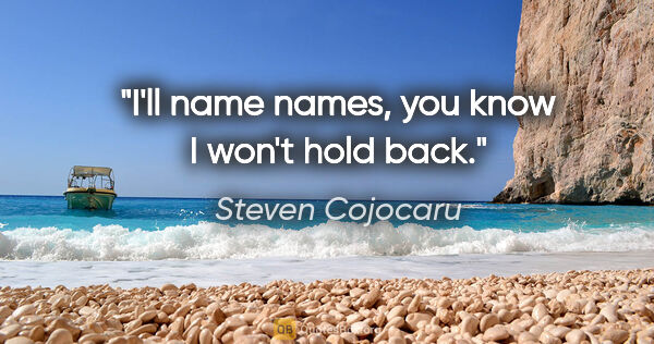 Steven Cojocaru quote: "I'll name names, you know I won't hold back."