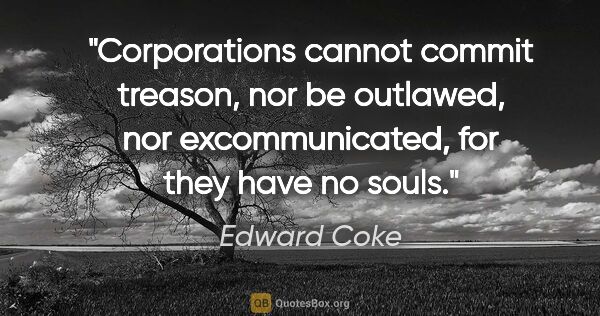 Edward Coke quote: "Corporations cannot commit treason, nor be outlawed, nor..."