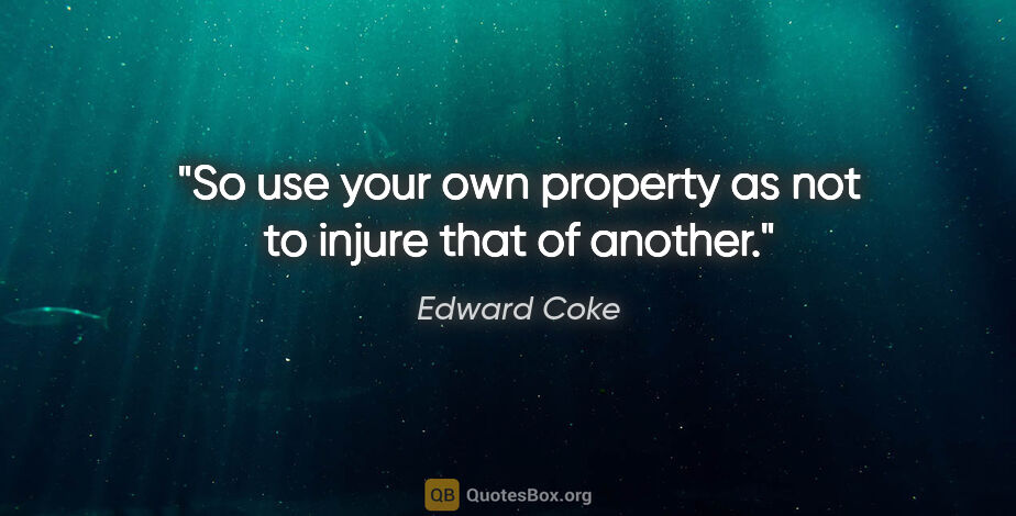 Edward Coke quote: "So use your own property as not to injure that of another."