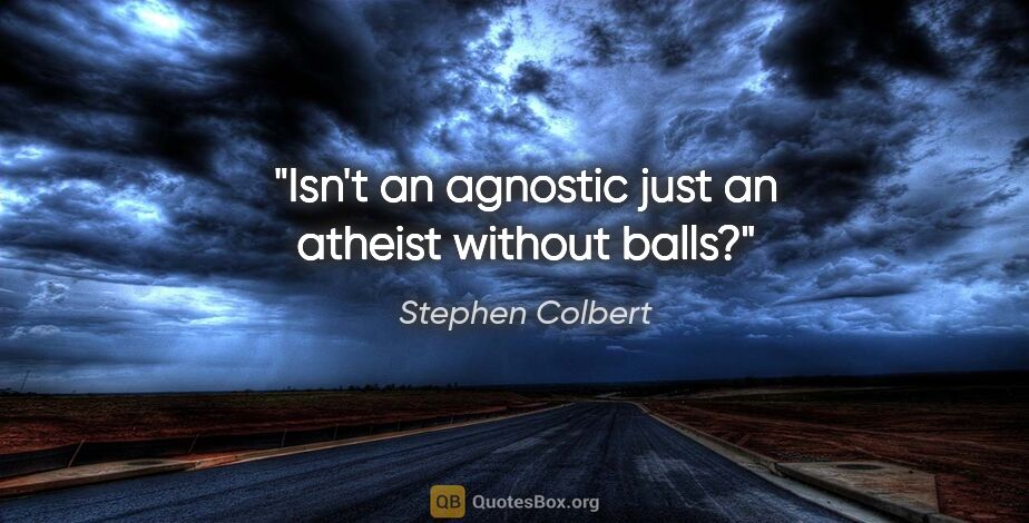 Stephen Colbert quote: "Isn't an agnostic just an atheist without balls?"