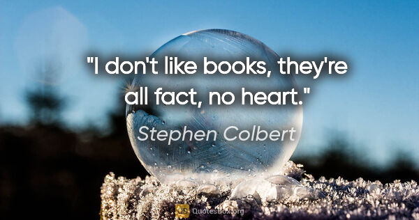 Stephen Colbert quote: "I don't like books, they're all fact, no heart."