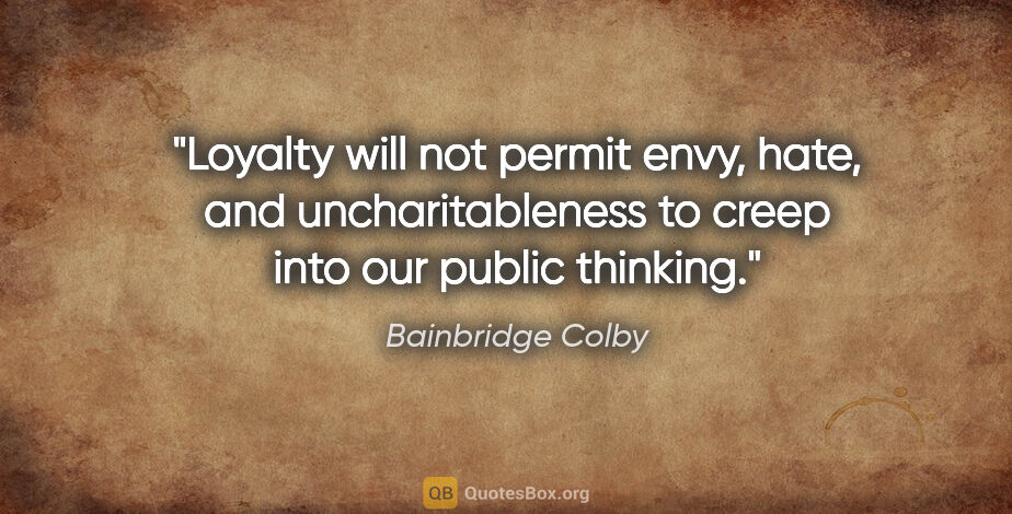 Bainbridge Colby quote: "Loyalty will not permit envy, hate, and uncharitableness to..."