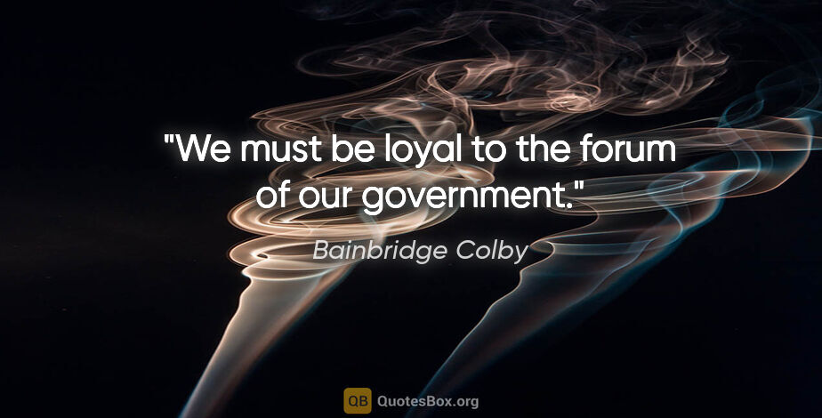 Bainbridge Colby quote: "We must be loyal to the forum of our government."