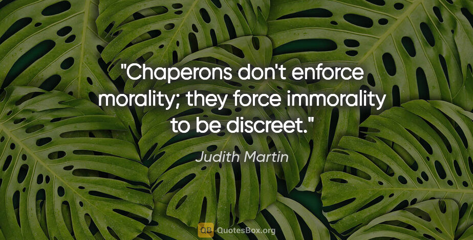 Judith Martin quote: "Chaperons don't enforce morality; they force immorality to be..."