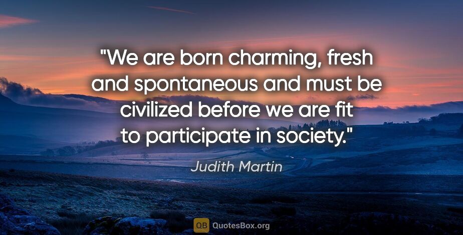 Judith Martin quote: "We are born charming, fresh and spontaneous and must be..."