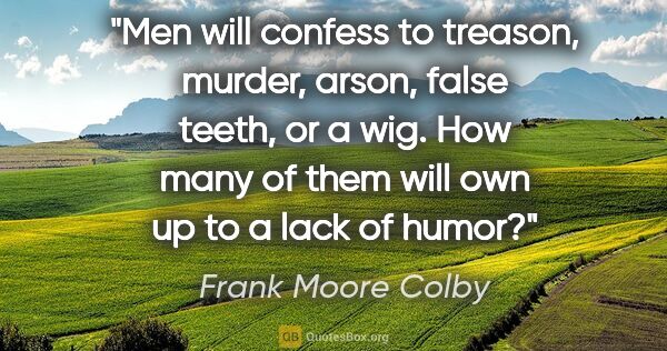 Frank Moore Colby quote: "Men will confess to treason, murder, arson, false teeth, or a..."