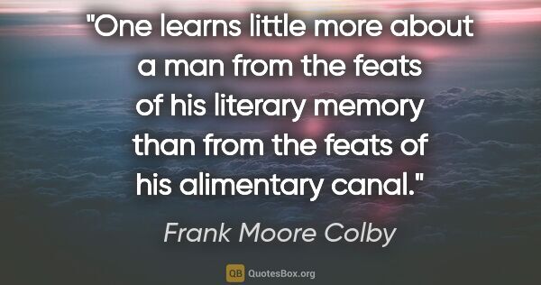 Frank Moore Colby quote: "One learns little more about a man from the feats of his..."