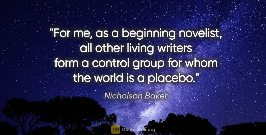Nicholson Baker quote: "For me, as a beginning novelist, all other living writers form..."