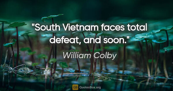 William Colby quote: "South Vietnam faces total defeat, and soon."