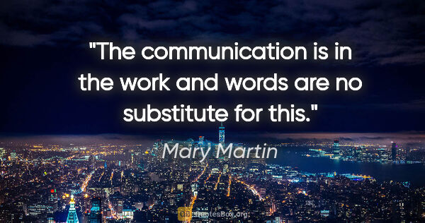Mary Martin quote: "The communication is in the work and words are no substitute..."