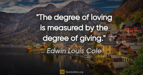 Edwin Louis Cole quote: "The degree of loving is measured by the degree of giving."