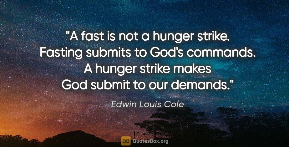 Edwin Louis Cole quote: "A fast is not a hunger strike. Fasting submits to God's..."