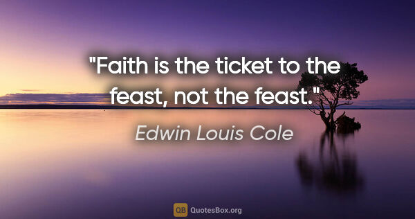 Edwin Louis Cole quote: "Faith is the ticket to the feast, not the feast."