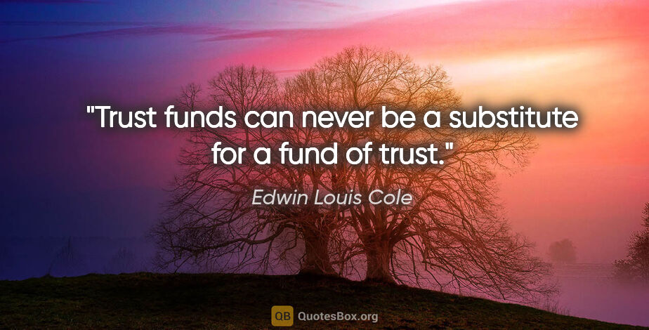 Edwin Louis Cole quote: "Trust funds can never be a substitute for a fund of trust."