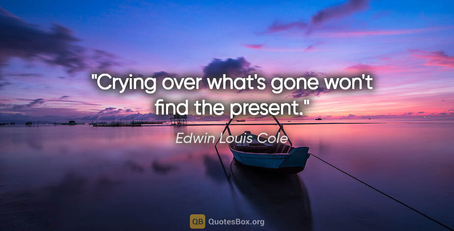Edwin Louis Cole quote: "Crying over what's gone won't find the present."