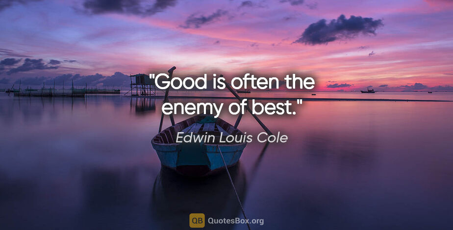 Edwin Louis Cole quote: "Good is often the enemy of best."