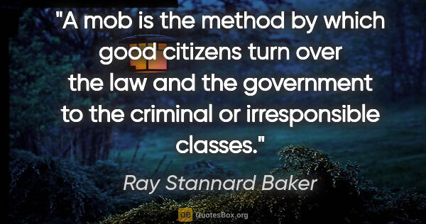 Ray Stannard Baker quote: "A mob is the method by which good citizens turn over the law..."