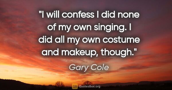 Gary Cole quote: "I will confess I did none of my own singing. I did all my own..."