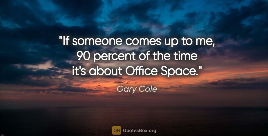 Gary Cole quote: "If someone comes up to me, 90 percent of the time it's about..."